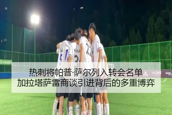 热刺将帕普·萨尔列入转会名单 加拉塔萨雷商谈引进背后的多重博弈